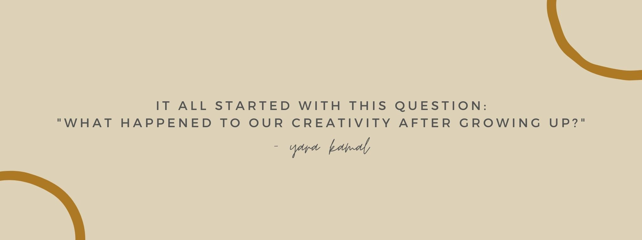 IT ALL STARTED WITH THIS QUESTION: "WHAT HAPPENED TO OUR CREATIVITY AFTER GROWIN UP?" - Yara Kamal